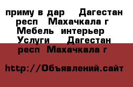 приму в дар  - Дагестан респ., Махачкала г. Мебель, интерьер » Услуги   . Дагестан респ.,Махачкала г.